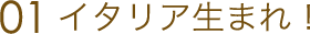 01 イタリア生まれ!