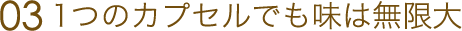 03 一つのカプセルでも味は無限大